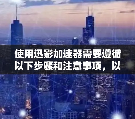 使用迅影加速器需要遵循以下步骤和注意事项，以确保其安全、有效和高效运行
