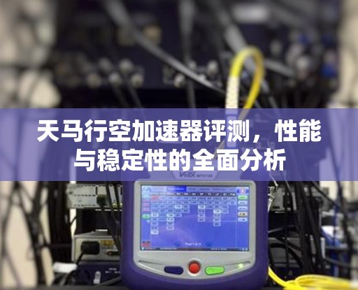 天马行空加速器评测,性能与稳定性的全面分析 天马行空加速器评测,性能与稳定性的全面分析