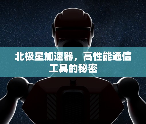 北极星加速器,高性能通信工具的秘密 北极星加速器,高性能通信工具的秘密
