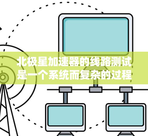 北极星加速器的线路测试是一个系统而复杂的过程，旨在确保电路的正常工作和稳定性。以下是对该测试过程的详细总结