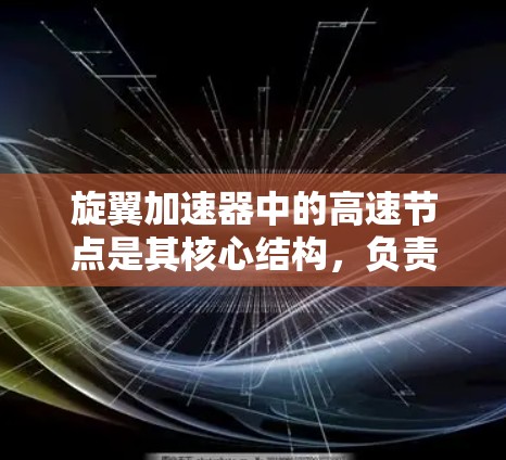 旋翼加速器中的高速节点是其核心结构,负责加速粒子到极高速度,实现高能物理研究。以下是对其作用和原理的详细分析 旋翼加速器中的高速节点是其核心结构,负责加速粒子到极高速度,实现高能物理研究。以下是对其作用和原理的详细分析