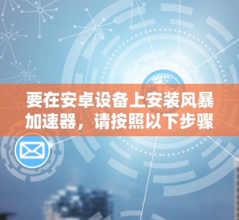要在安卓设备上安装风暴加速器,请按照以下步骤操作 要在安卓设备上安装风暴加速器,请按照以下步骤操作
