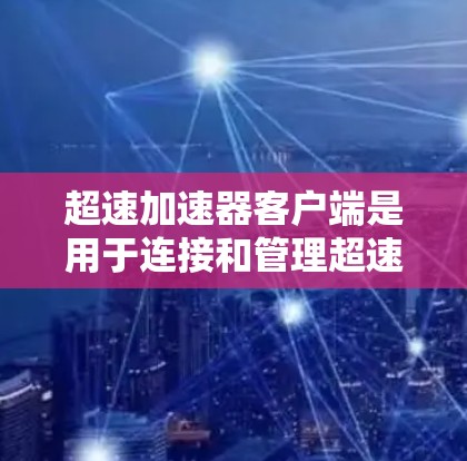 超速加速器客户端是用于连接和管理超速加速器网络的工具。如需使用客户端,以下是详细的指南