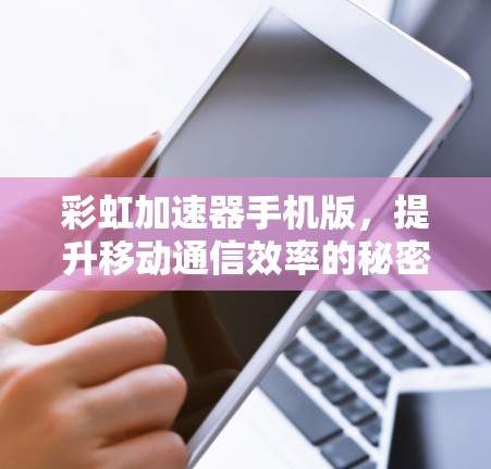 彩虹加速器手机版,提升移动通信效率的秘密武器
