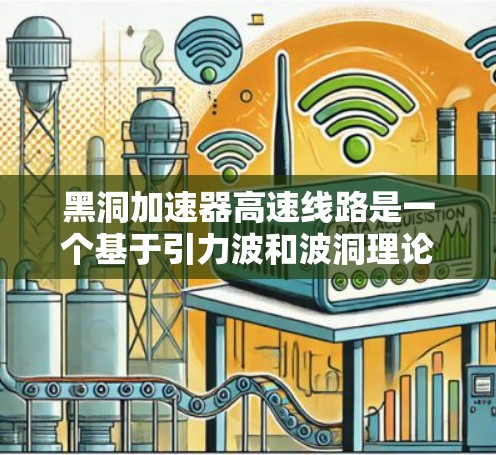黑洞加速器高速线路是一个基于引力波和波洞理论的前沿概念,旨在通过利用引力场的特殊性质实现超高速物体传输。以下是对该概念的详细分析